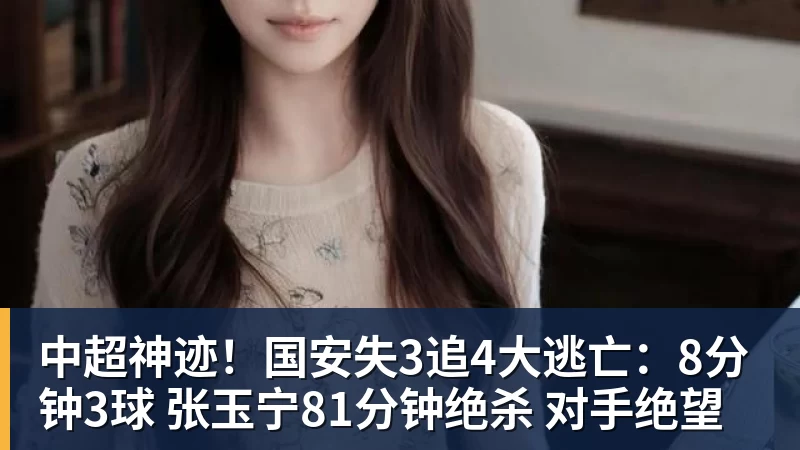 开云手机入口中超神迹！国安失3追4大逃亡：8分钟3球 张玉宁81分钟绝杀 对手绝望
